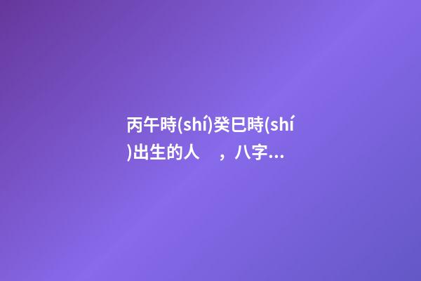丙午時(shí)癸巳時(shí)出生的人，八字命運(yùn)如何？